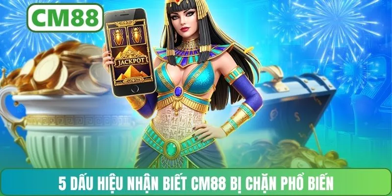 5 dấu hiệu nhận biết CM88 bị chặn phổ biến